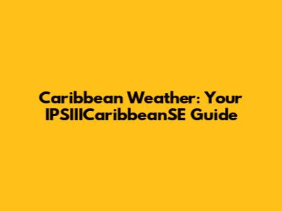 Caribbean Weather: Your IPSIIICaribbeanSE Guide