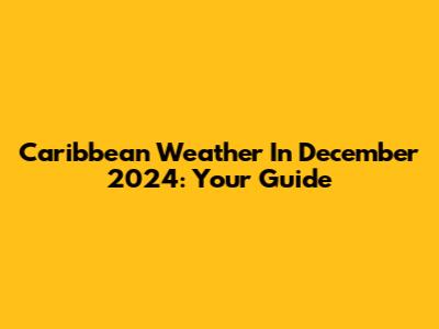 Caribbean Weather In December 2024: Your Guide