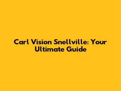 Carl Vision Snellville: Your Ultimate Guide