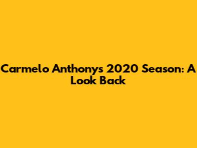 Carmelo Anthony's 2020 Season: A Look Back
