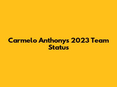 Carmelo Anthony's 2023 Team Status