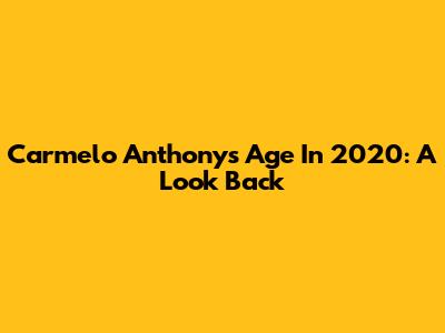 Carmelo Anthony's Age In 2020: A Look Back