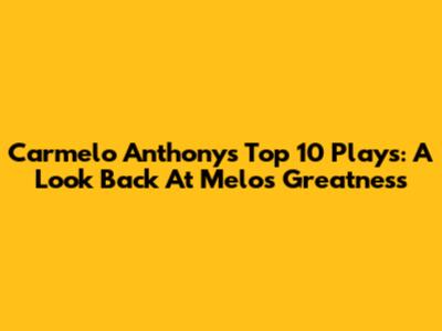 Carmelo Anthony's Top 10 Plays: A Look Back At Melo's Greatness