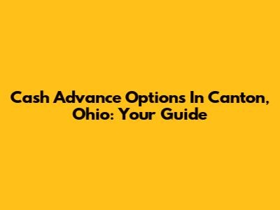 Cash Advance Options In Canton, Ohio: Your Guide