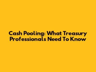 Cash Pooling: What Treasury Professionals Need To Know