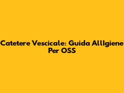 Catetere Vescicale: Guida All'Igiene Per OSS