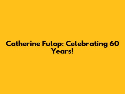 Catherine Fulop: Celebrating 60 Years!