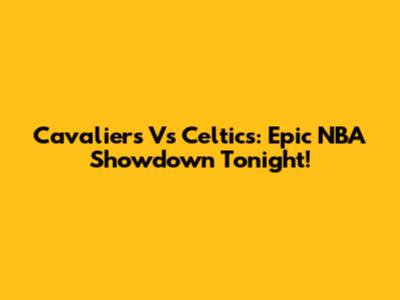 Cavaliers Vs Celtics: Epic NBA Showdown Tonight!