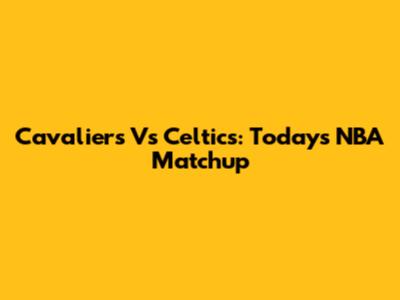 Cavaliers Vs Celtics: Today's NBA Matchup
