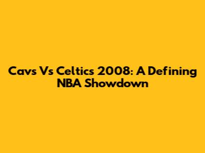 Cavs Vs Celtics 2008: A Defining NBA Showdown