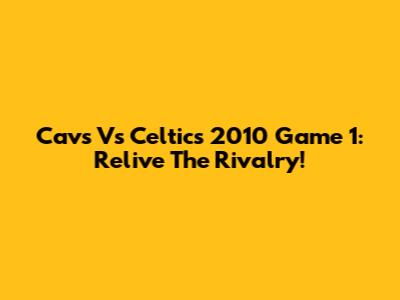 Cavs Vs Celtics 2010 Game 1: Relive The Rivalry!