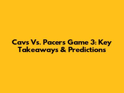 Cavs Vs. Pacers Game 3: Key Takeaways & Predictions