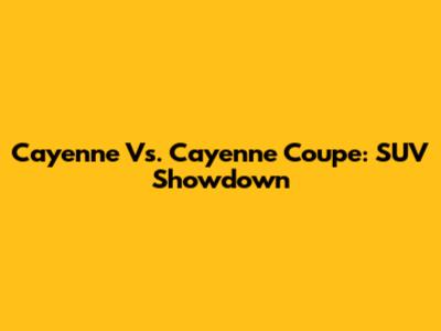 Cayenne Vs. Cayenne Coupe: SUV Showdown