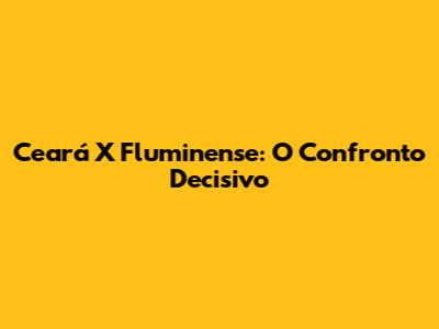 Ceará X Fluminense: O Confronto Decisivo