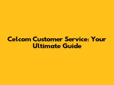Celcom Customer Service: Your Ultimate Guide