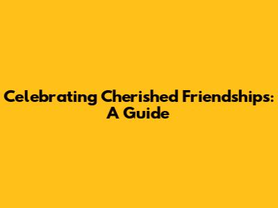 Celebrating Cherished Friendships: A Guide