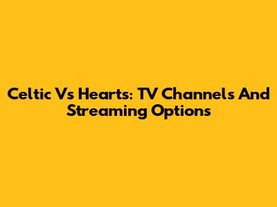 Celtic Vs Hearts: TV Channels And Streaming Options
