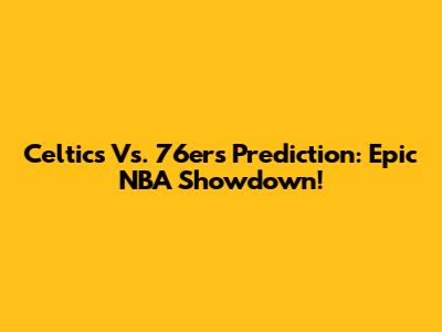Celtics Vs. 76ers Prediction: Epic NBA Showdown!