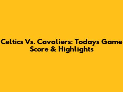 Celtics Vs. Cavaliers: Today's Game Score & Highlights