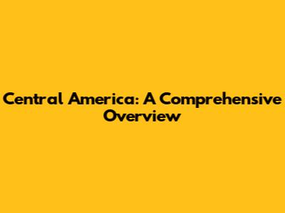 Central America: A Comprehensive Overview