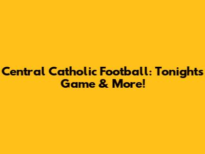 Central Catholic Football: Tonight's Game & More!
