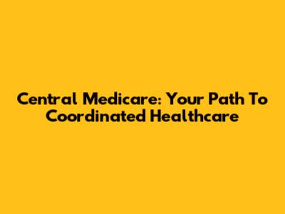 Central Medicare: Your Path To Coordinated Healthcare