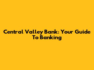 Central Valley Bank: Your Guide To Banking