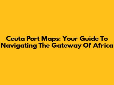 Ceuta Port Maps: Your Guide To Navigating The Gateway Of Africa