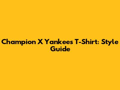Champion X Yankees T-Shirt: Style Guide