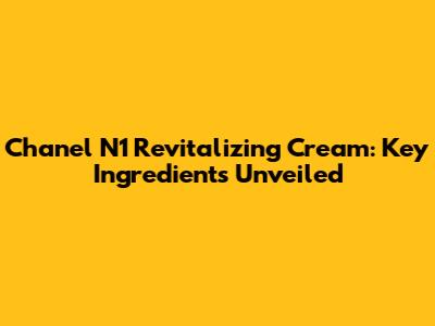 Chanel N1 Revitalizing Cream: Key Ingredients Unveiled