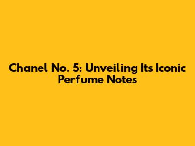 Chanel No. 5: Unveiling Its Iconic Perfume Notes