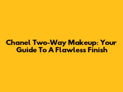 Chanel Two-Way Makeup: Your Guide To A Flawless Finish