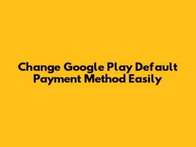 Change Google Play Default Payment Method Easily