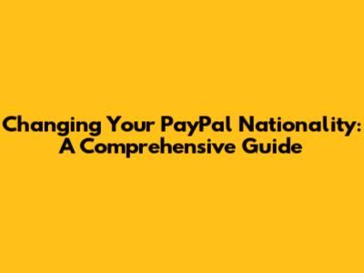 Changing Your PayPal Nationality: A Comprehensive Guide