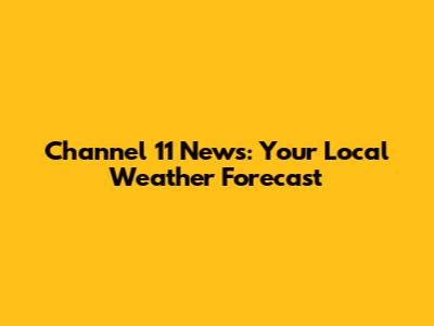 Channel 11 News: Your Local Weather Forecast