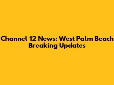 Channel 12 News: West Palm Beach Breaking Updates