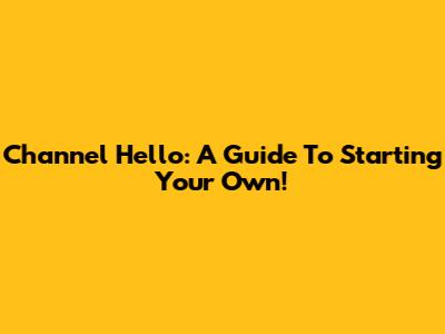 Channel Hello: A Guide To Starting Your Own!