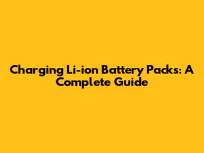 Charging Li-ion Battery Packs: A Complete Guide