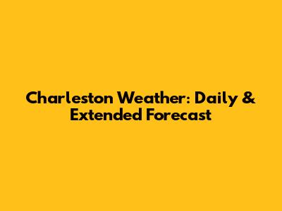 Charleston Weather: Daily & Extended Forecast