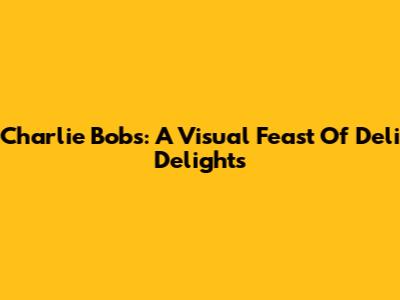 Charlie Bob's: A Visual Feast Of Deli Delights