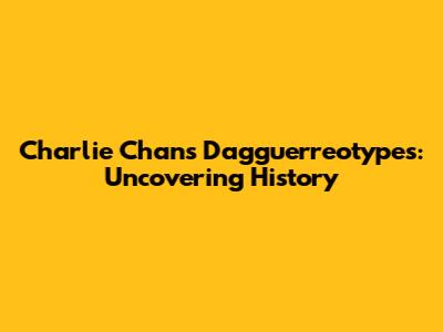 Charlie Chan's Dagguerreotypes: Uncovering History