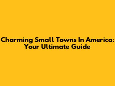 Charming Small Towns In America: Your Ultimate Guide