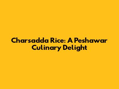Charsadda Rice: A Peshawar Culinary Delight
