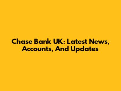 Chase Bank UK: Latest News, Accounts, And Updates