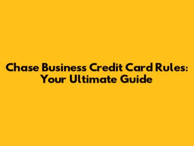 Chase Business Credit Card Rules: Your Ultimate Guide