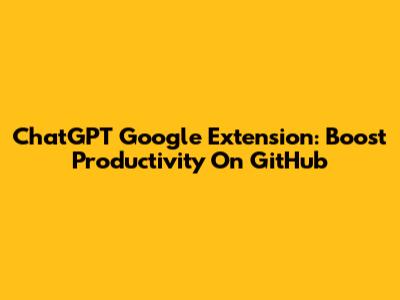 ChatGPT Google Extension: Boost Productivity On GitHub