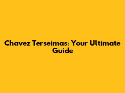 Chavez Terseimas: Your Ultimate Guide