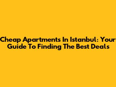 Cheap Apartments In Istanbul: Your Guide To Finding The Best Deals
