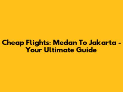 Cheap Flights: Medan To Jakarta - Your Ultimate Guide