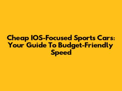 Cheap IOS-Focused Sports Cars: Your Guide To Budget-Friendly Speed